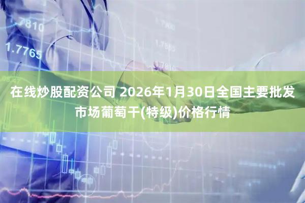 在线炒股配资公司 2026年1月30日全国主要批发市场葡萄干(特级)价格行情
