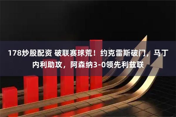 178炒股配资 破联赛球荒！约克雷斯破门，马丁内利助攻，阿森纳3-0领先利兹联