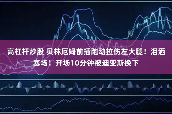 高杠杆炒股 贝林厄姆前插跑动拉伤左大腿！泪洒赛场！开场10分钟被迪亚斯换下