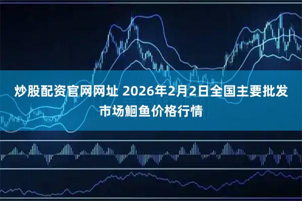 炒股配资官网网址 2026年2月2日全国主要批发市场鮰鱼价格行情