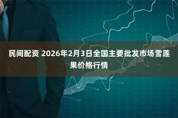 民间配资 2026年2月3日全国主要批发市场雪莲果价格行情