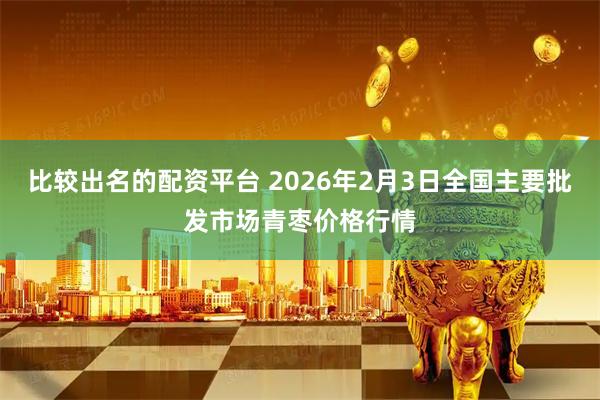 比较出名的配资平台 2026年2月3日全国主要批发市场青枣价格行情