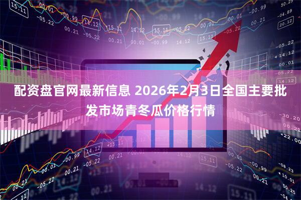 配资盘官网最新信息 2026年2月3日全国主要批发市场青冬瓜价格行情