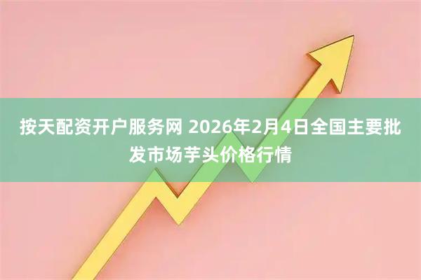 按天配资开户服务网 2026年2月4日全国主要批发市场芋头价格行情