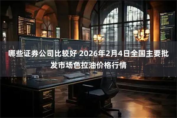 哪些证券公司比较好 2026年2月4日全国主要批发市场色拉油价格行情
