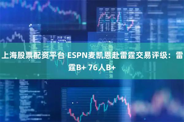 上海股票配资平台 ESPN麦凯恩赴雷霆交易评级：雷霆B+ 76人B+