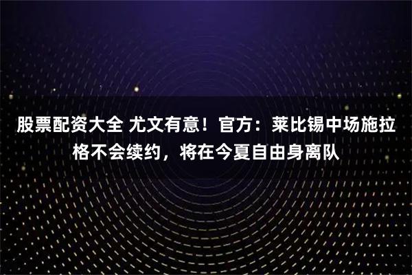股票配资大全 尤文有意！官方：莱比锡中场施拉格不会续约，将在今夏自由身离队