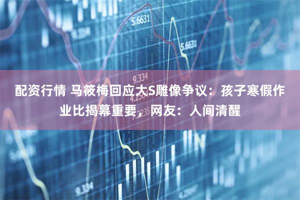 配资行情 马筱梅回应大S雕像争议：孩子寒假作业比揭幕重要，网友：人间清醒