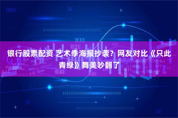 银行股票配资 艺术季海报抄袭？网友对比《只此青绿》舞美吵翻了
