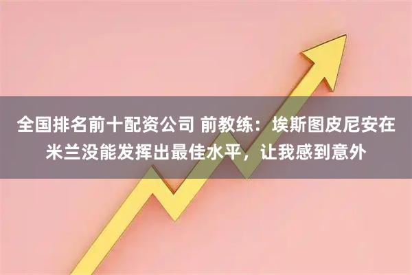 全国排名前十配资公司 前教练：埃斯图皮尼安在米兰没能发挥出最佳水平，让我感到意外