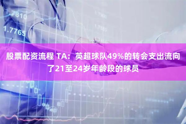 股票配资流程 TA：英超球队49%的转会支出流向了21至24岁年龄段的球员