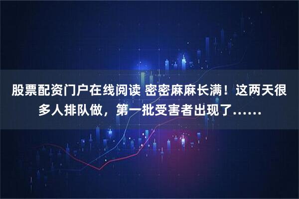 股票配资门户在线阅读 密密麻麻长满！这两天很多人排队做，第一批受害者出现了……