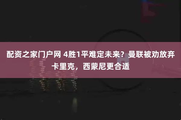 配资之家门户网 4胜1平难定未来？曼联被劝放弃卡里克，西蒙尼更合适