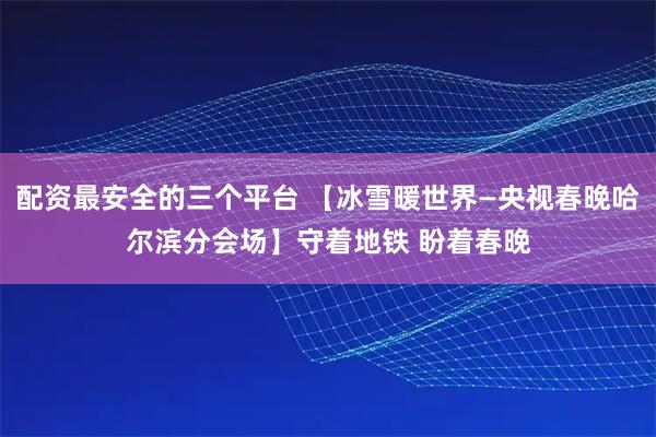 配资最安全的三个平台 【冰雪暖世界—央视春晚哈尔滨分会场】守着地铁 盼着春晚