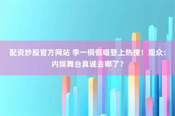 配资炒股官方网站 李一桐假唱登上热搜!观众:内娱舞台真诚去哪了?