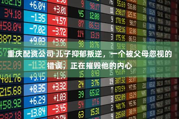 重庆配资公司 儿子抑郁叛逆,一个被父母忽视的错误,正在摧毁他的内心