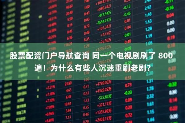 股票配资门户导航查询 同一个电视剧刷了 800 遍!为什么有些人沉迷重刷老剧?