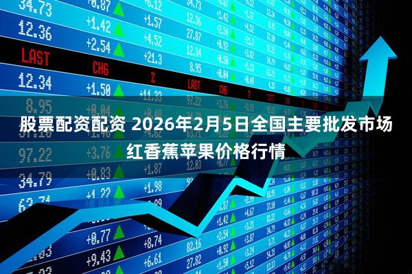 股票配资配资 2026年2月5日全国主要批发市场红香蕉苹果价格行情