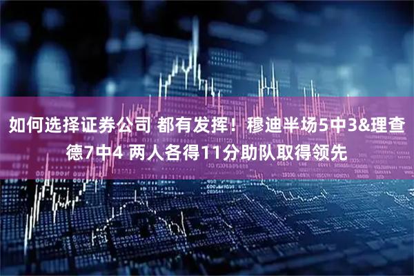 如何选择证券公司 都有发挥！穆迪半场5中3&理查德7中4 两人各得11分助队取得领先