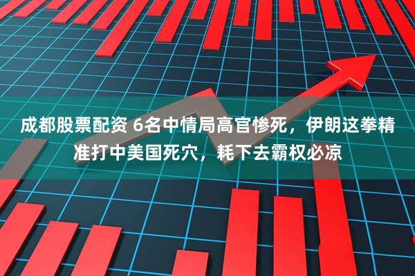 成都股票配资 6名中情局高官惨死，伊朗这拳精准打中美国死穴，耗下去霸权必凉