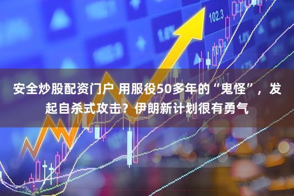 安全炒股配资门户 用服役50多年的“鬼怪”,发起自杀式攻击?伊朗新计划很有勇气