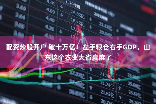 配资炒股开户 破十万亿！左手粮仓右手GDP，山东这个农业大省赢麻了