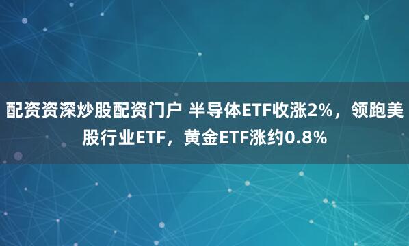 配资资深炒股配资门户 半导体ETF收涨2%，领跑美股行业ETF，黄金ETF涨约0.8%