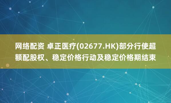网络配资 卓正医疗(02677.HK)部分行使超额配股权、稳定价格行动及稳定价格期结束