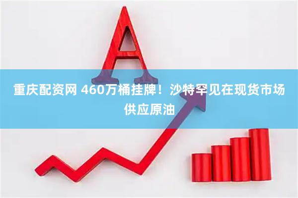 重庆配资网 460万桶挂牌！沙特罕见在现货市场供应原油
