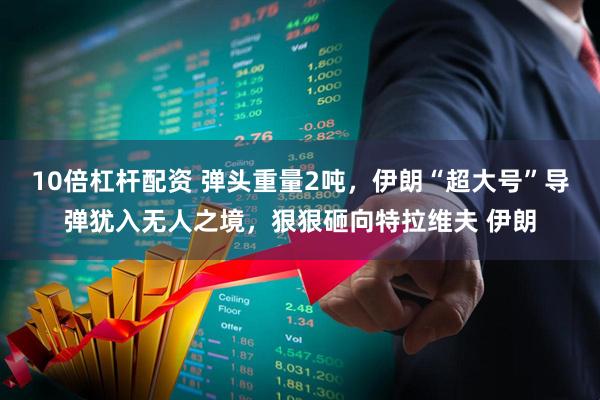 10倍杠杆配资 弹头重量2吨，伊朗“超大号”导弹犹入无人之境，狠狠砸向特拉维夫 伊朗