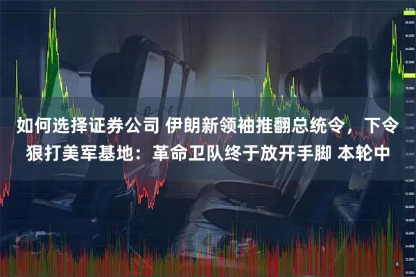 如何选择证券公司 伊朗新领袖推翻总统令，下令狠打美军基地：革命卫队终于放开手脚 本轮中