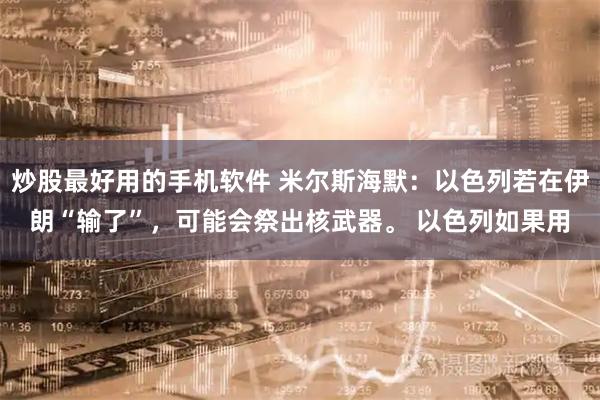 炒股最好用的手机软件 米尔斯海默：以色列若在伊朗“输了”，可能会祭出核武器。 以色列如果用