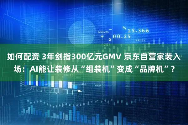 如何配资 3年剑指300亿元GMV 京东自营家装入场：AI能让装修从“组装机”变成“品牌机”？