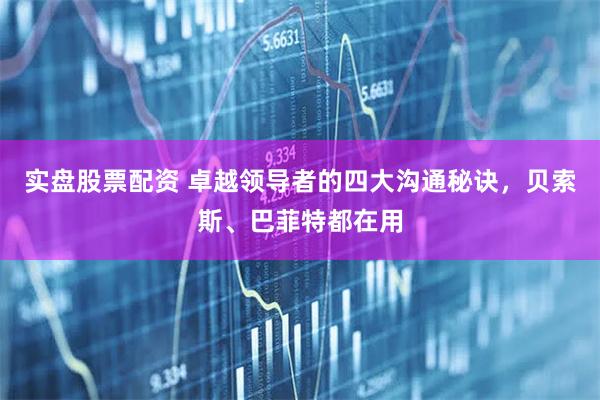 实盘股票配资 卓越领导者的四大沟通秘诀，贝索斯、巴菲特都在用