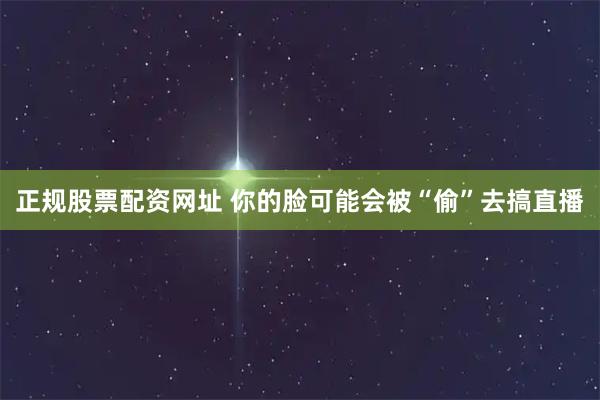 正规股票配资网址 你的脸可能会被“偷”去搞直播