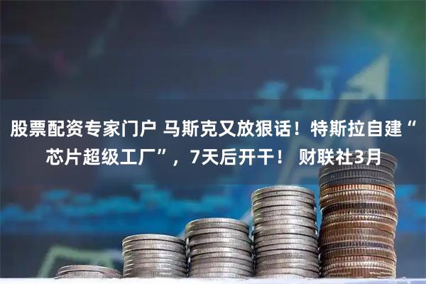 股票配资专家门户 马斯克又放狠话！特斯拉自建“芯片超级工厂”，7天后开干！ 财联社3月