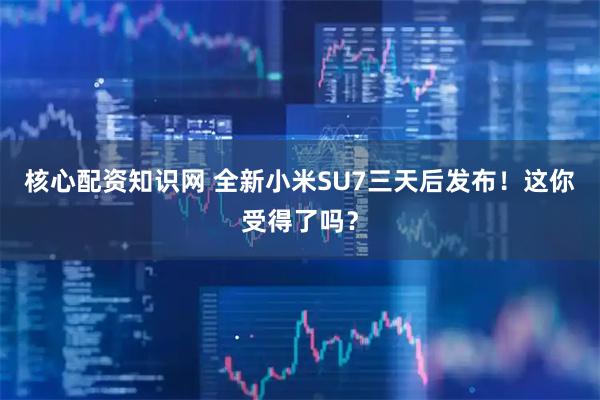 核心配资知识网 全新小米SU7三天后发布！这你受得了吗？