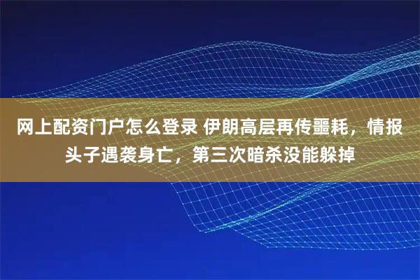 网上配资门户怎么登录 伊朗高层再传噩耗，情报头子遇袭身亡，第三次暗杀没能躲掉