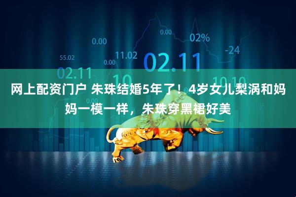 网上配资门户 朱珠结婚5年了！4岁女儿梨涡和妈妈一模一样，朱珠穿黑裙好美