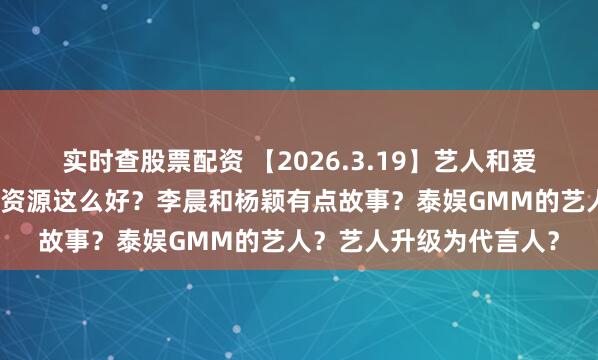 实时查股票配资 【2026.3.19】艺人和爱豆高精力人群？孟子义资源这么好？李晨和杨颖有点故事？泰娱GMM的艺人？艺人升级为代言人？