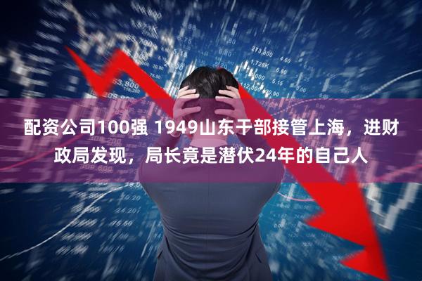 配资公司100强 1949山东干部接管上海,进财政局发现,局长竟是潜伏24年的自己人