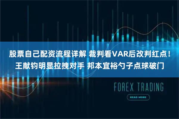 股票自己配资流程详解 裁判看VAR后改判红点！王献钧明显拉拽对手 邦本宜裕勺子点球破门