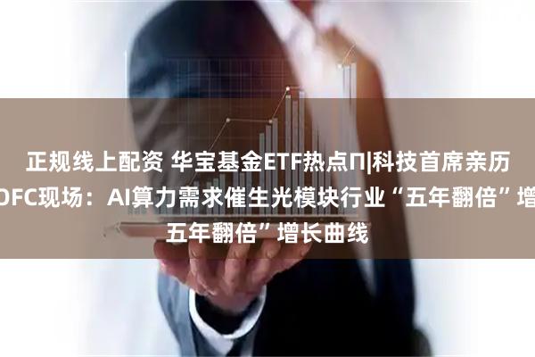 正规线上配资 华宝基金ETF热点Π|科技首席亲历GTC、OFC现场:AI算力需求催生光模块行业“五年翻倍”增长曲线