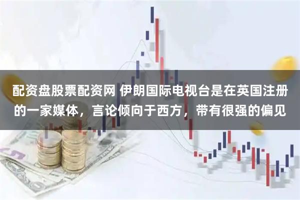 配资盘股票配资网 伊朗国际电视台是在英国注册的一家媒体，言论倾向于西方，带有很强的偏见