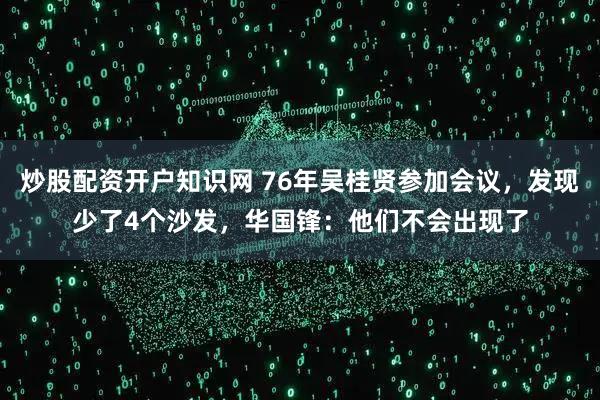 炒股配资开户知识网 76年吴桂贤参加会议，发现少了4个沙发，华国锋：他们不会出现了